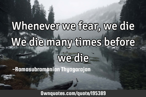 Whenever we fear, we die
We die many times before we