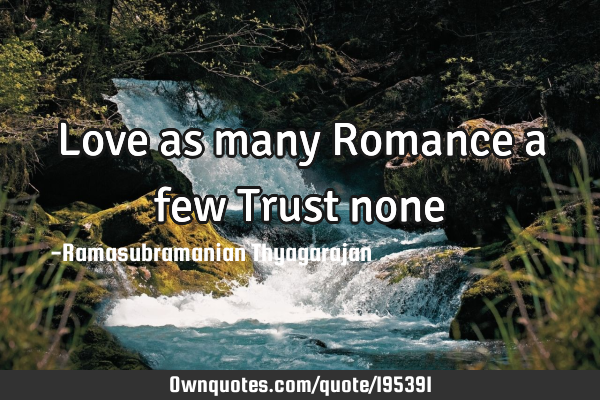 Love as many
Romance a few
Trust