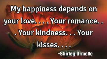 My happiness depends on your love.... Your romance... Your kindness... Your kisses....