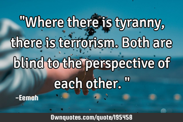 "Where there is tyranny, there is terrorism. Both are blind to the perspective of each other."