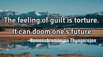 The feeling of guilt is torture. It can doom one