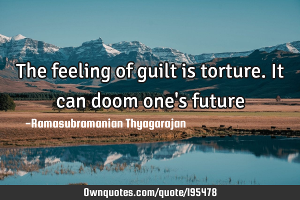 The feeling of guilt is torture. It can doom one