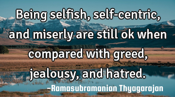 Being selfish,self-centric, and miserly are still ok when compared with greed, jealousy, and hatred.