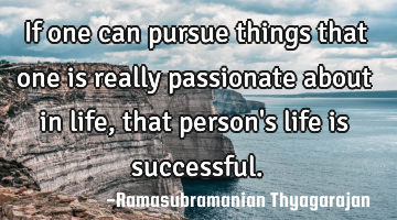 If one can pursue things that one is really passionate about in life, that person