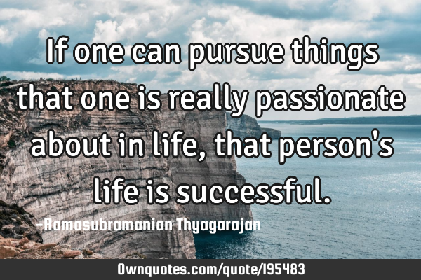 If one can pursue things that one is really passionate about in life, that person