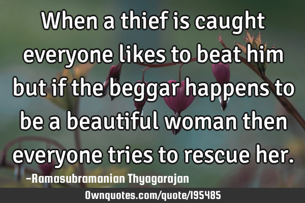 When a thief is caught everyone likes to beat him but if the beggar happens to be a beautiful woman