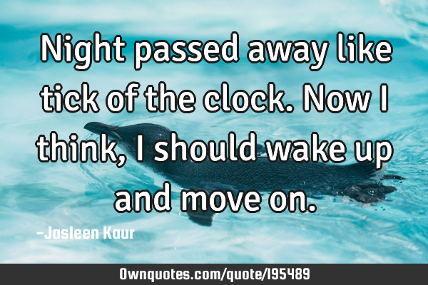 Night passed away like tick of the clock. 
Now I think, 
I should wake up and move