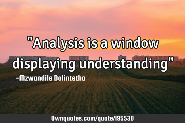 "Analysis is a window displaying understanding"