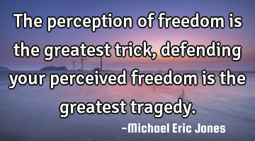 The perception of freedom is the greatest trick, defending your perceived freedom is the greatest