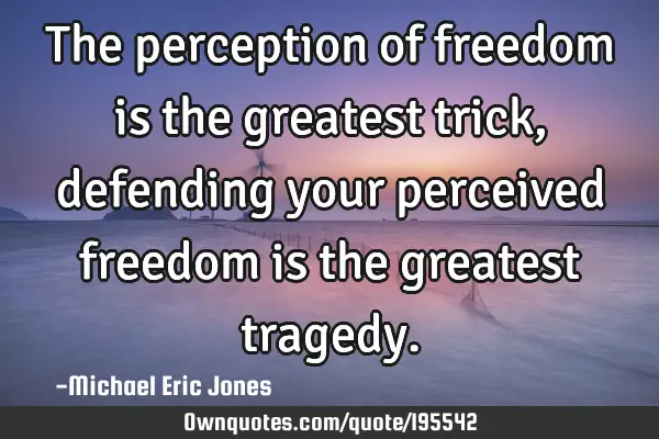 The perception of freedom is the greatest trick, defending your perceived freedom is the greatest