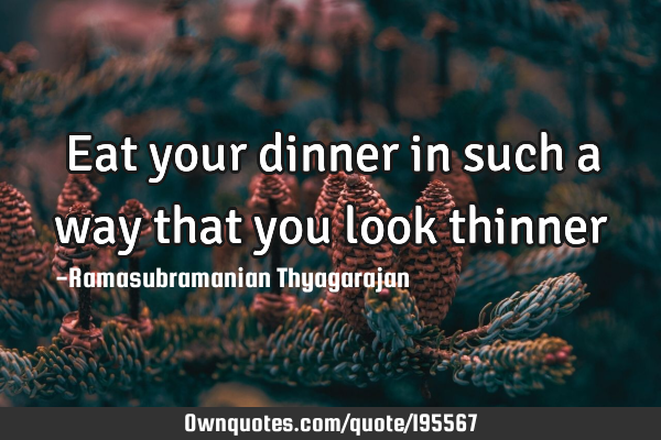 Eat your dinner in such a way that you look