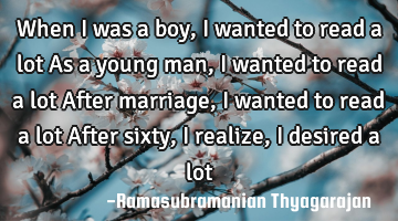 When I was a boy, I wanted to read a lot
As a young man, I wanted to read a lot
After marriage, I
