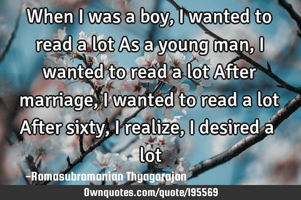 When I was a boy, I wanted to read a lot
As a young man, I wanted to read a lot
After marriage, I