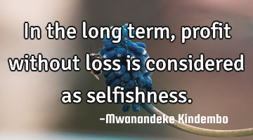 In the long term, profit without loss is considered as selfishness.