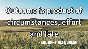Outcome is product of circumstances ,effort and fate