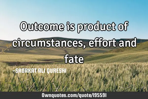 Outcome is product of circumstances ,effort and