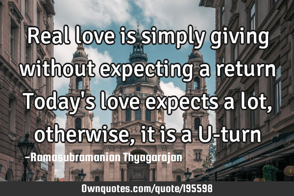 Real love is simply giving without expecting a return
Today
