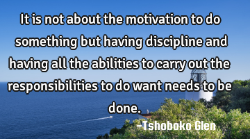 It is not about the motivation to do something but having discipline and having all the abilities