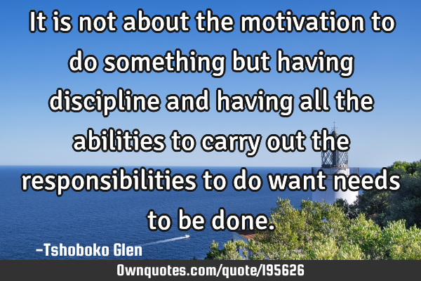 It is not about the motivation to do something but having discipline and having all the abilities