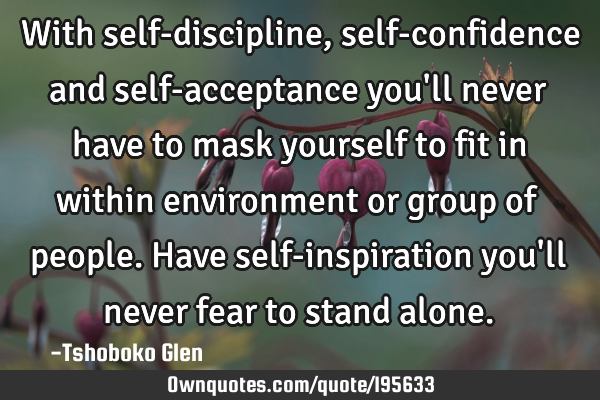 With self-discipline, self-confidence and self-acceptance you