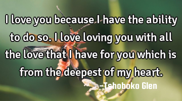 I love you because I have the ability to do so. I love loving you with all the love that I have for