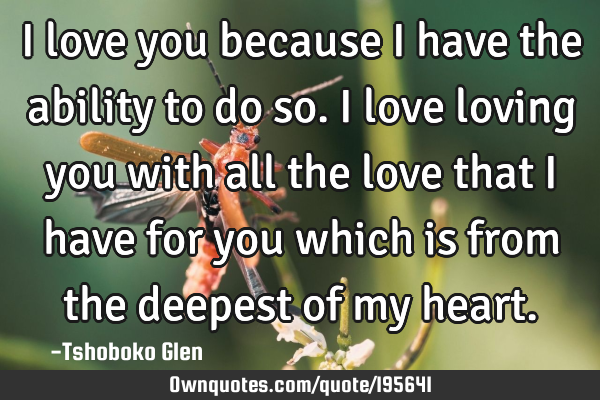 I love you because I have the ability to do so. I love loving you with all the love that I have for