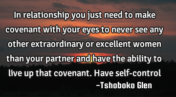 In relationship you just need to make covenant with your eyes to never see any other extraordinary