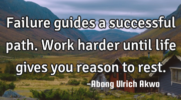 Failure guides a successful path. Work harder until life  gives you reason to rest.
