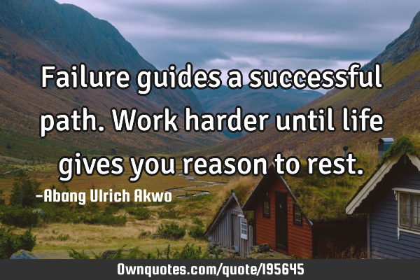 Failure guides a successful path. Work harder until life gives you reason to