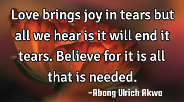 Love brings joy in tears but all we hear is it will end it tears. Believe for it is all that is