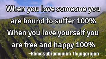 When you love someone you are bound to suffer 100%
When you love yourself you are free and happy 10