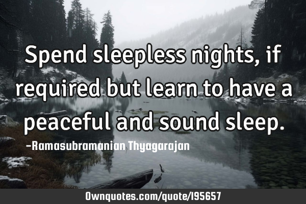 Spend sleepless nights, if required but learn to have a peaceful and sound
