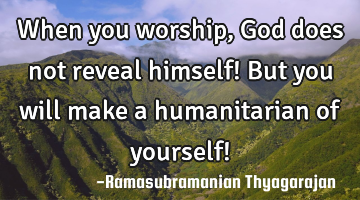 When you worship, God does not reveal himself!
But you will make a humanitarian of yourself!