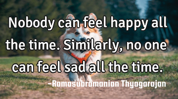 Nobody can feel happy all the time.
Similarly, no one can feel sad all the time.
