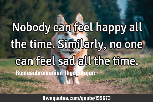 Nobody can feel happy all the time.
Similarly, no one can feel sad all the