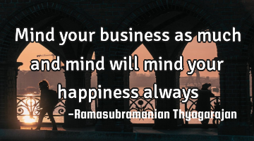 Mind your business as much and mind will mind your happiness always
