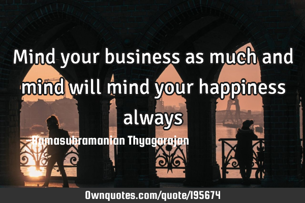 Mind your business as much and mind will mind your happiness