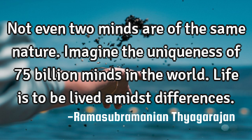 Not even two minds are of the same nature. Imagine the uniqueness of 75 billion minds in the world.