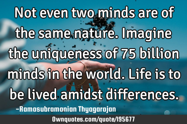 Not even two minds are of the same nature. Imagine the uniqueness of 75 billion minds in the world.