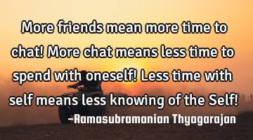 More friends mean more time to chat!
More chat means less time to spend with oneself!
Less time