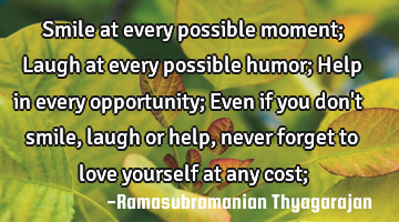 Smile at every possible moment;
Laugh at every possible humor;
Help in every opportunity;
Even