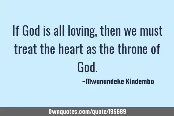 If God is all loving, then we must treat the heart as the throne of G