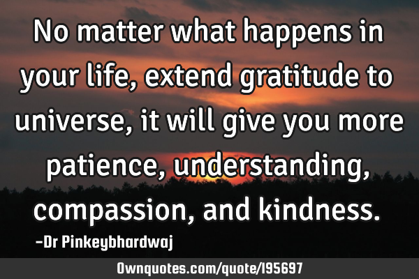 No matter what happens in your life , extend gratitude to universe , it will give you more patience,