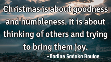 Christmas is about goodness and humbleness. It is about thinking of others and trying to bring them