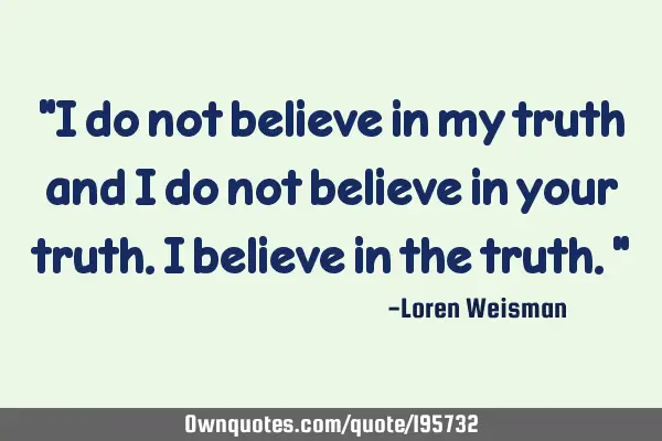 "I do not believe in my truth and I do not believe in your truth. I believe in the truth."