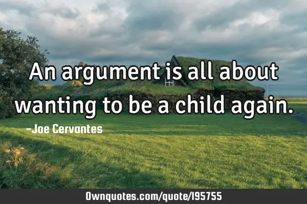 An argument is all about wanting to be a child again.: OwnQuotes.com