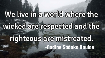 We live in a world where the wicked are respected and the righteous are mistreated.