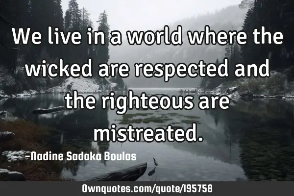 We live in a world where the wicked are respected and the righteous are