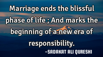 Marriage ends the blissful phase of life ;
And marks the beginning of a new era of responsibility.