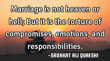 Marriage is not heaven or hell;
But it is the torture of compromises, emotions, and